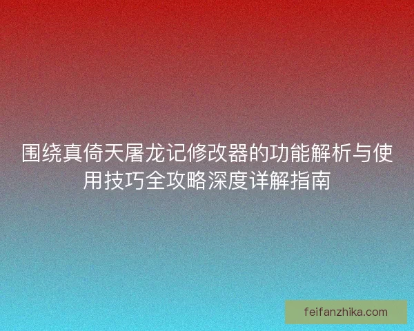 围绕真倚天屠龙记修改器的功能解析与使用技巧全攻略深度详解指南