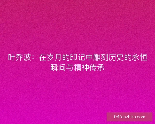 叶乔波：在岁月的印记中雕刻历史的永恒瞬间与精神传承