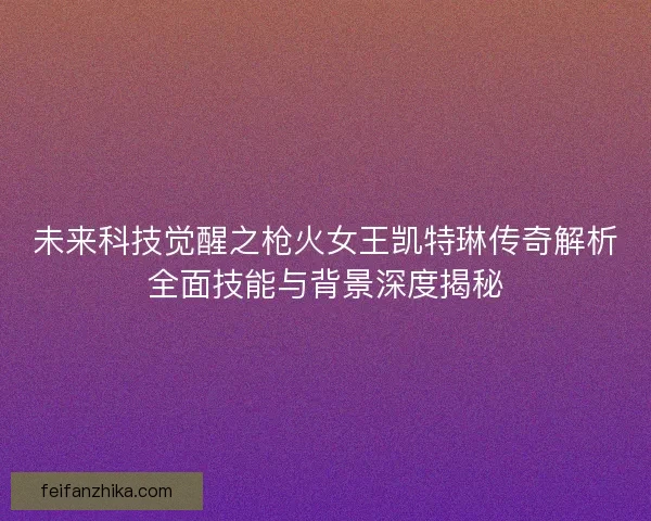 未来科技觉醒之枪火女王凯特琳传奇解析全面技能与背景深度揭秘