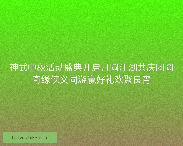 神武中秋活动盛典开启月圆江湖共庆团圆奇缘侠义同游赢好礼欢聚良宵