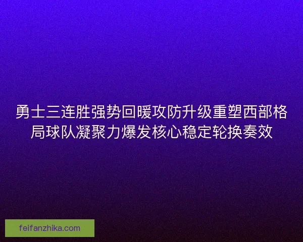 勇士三连胜强势回暖攻防升级重塑西部格局球队凝聚力爆发核心稳定轮换奏效