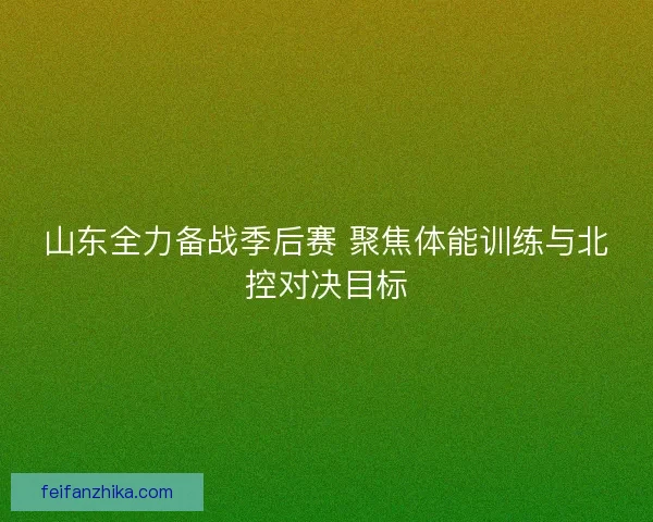 山东全力备战季后赛 聚焦体能训练与北控对决目标