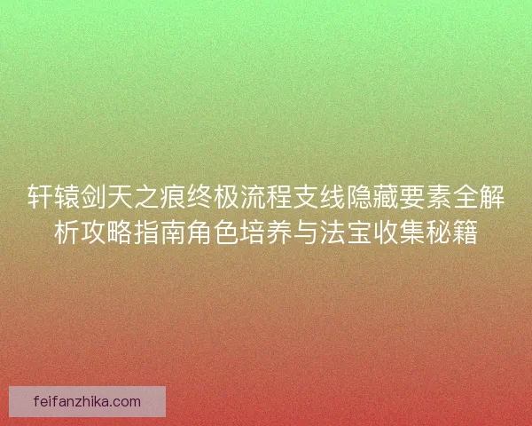 轩辕剑天之痕终极流程支线隐藏要素全解析攻略指南角色培养与法宝收集秘籍