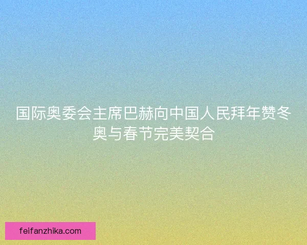 国际奥委会主席巴赫向中国人民拜年赞冬奥与春节完美契合