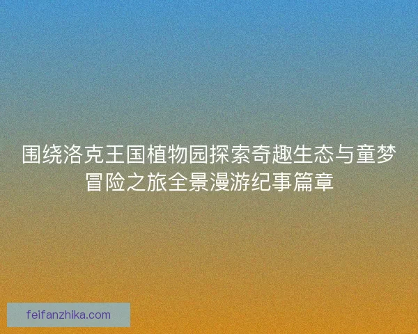 围绕洛克王国植物园探索奇趣生态与童梦冒险之旅全景漫游纪事篇章