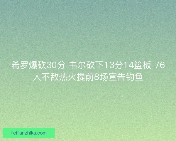 希罗爆砍30分 韦尔砍下13分14篮板 76人不敌热火提前8场宣告钓鱼